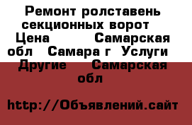 Ремонт ролставень,секционных ворот. › Цена ­ 500 - Самарская обл., Самара г. Услуги » Другие   . Самарская обл.